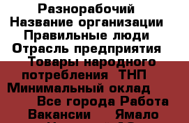 Разнорабочий › Название организации ­ Правильные люди › Отрасль предприятия ­ Товары народного потребления (ТНП) › Минимальный оклад ­ 30 000 - Все города Работа » Вакансии   . Ямало-Ненецкий АО,Муравленко г.